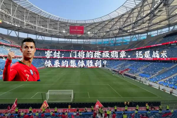 零封:门将的终极勋章,还是战术体系的集体胜利?