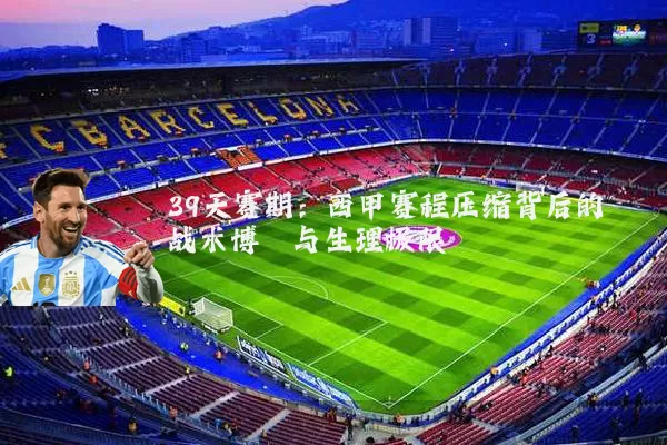 39天赛期：西甲赛程压缩背后的战术博弈与生理极限