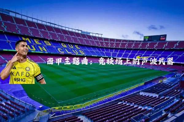 西甲主题曲：竞技场上的声波武器
