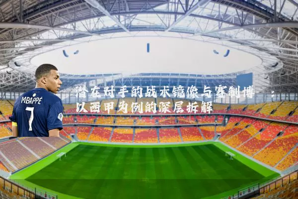 潜在对手的战术镜像与赛制博弈:以西甲为例的深层拆解