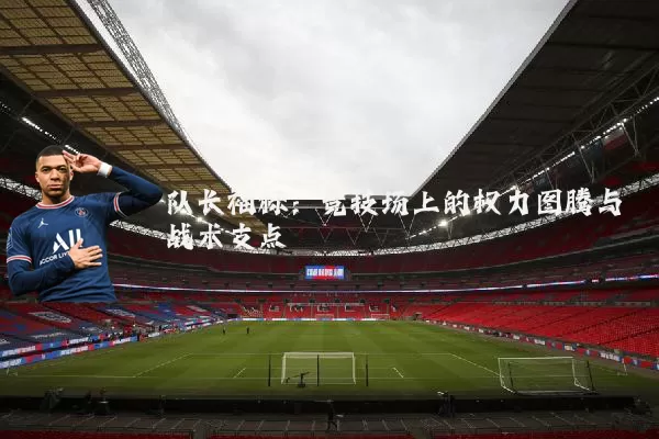 队长袖标:竞技场上的权力图腾与战术支点