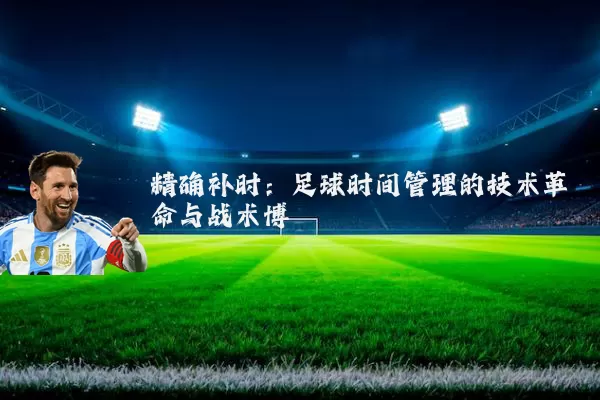 精确补时:足球时间管理的技术革命与战术博弈