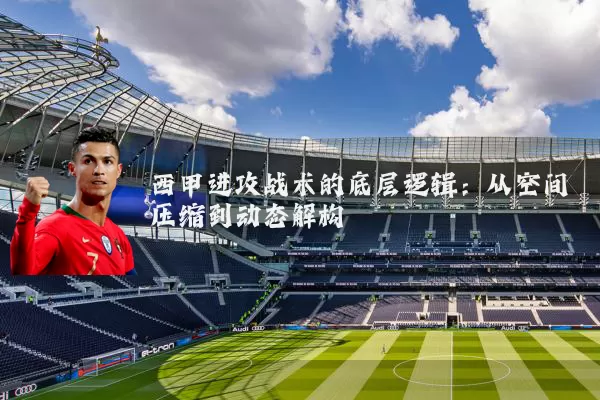 西甲进攻战术的底层逻辑：从空间压缩到动态解构