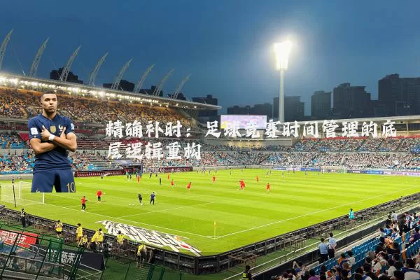 精确补时:足球竞赛时间管理的底层逻辑重构