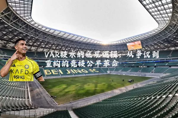 VAR技术的底层逻辑：从争议到重构的竞技公平革命