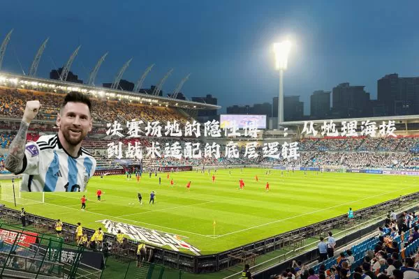 决赛场地的隐性博弈:从地理海拔到战术适配的底层逻辑