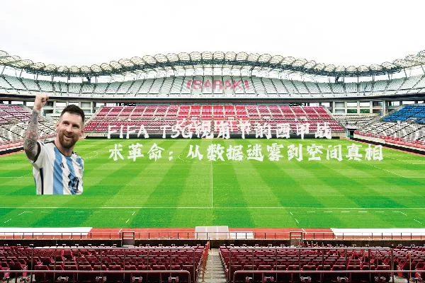 FIFA TSG视角下的西甲战术革命:从数据迷雾到空间真相