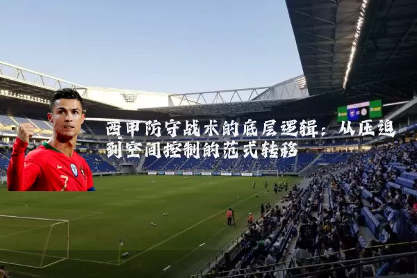 西甲防守战术的底层逻辑:从压迫到空间控制的范式转移