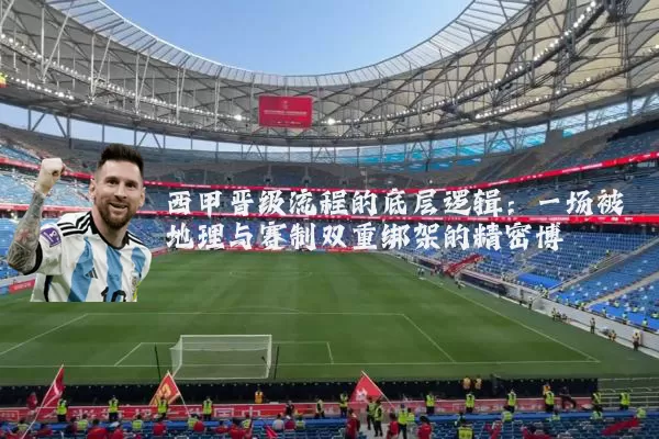 西甲晋级流程的底层逻辑:一场被地理与赛制双重绑架的精密博弈