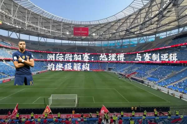 洲际附加赛:地理博弈与赛制逻辑的终极解构