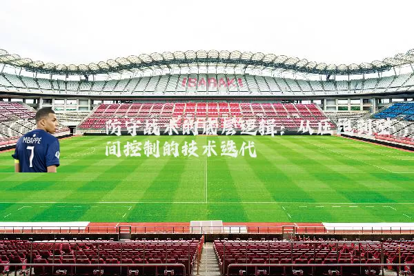 防守战术的底层逻辑:从压迫到空间控制的技术迭代
